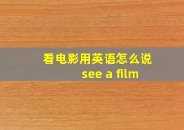 看电影用英语怎么说see a film